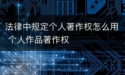法律中规定个人著作权怎么用 个人作品著作权
