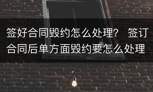 签好合同毁约怎么处理？ 签订合同后单方面毁约要怎么处理