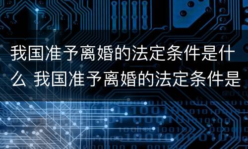 我国准予离婚的法定条件是什么 我国准予离婚的法定条件是什么意思