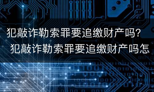 犯敲诈勒索罪要追缴财产吗？ 犯敲诈勒索罪要追缴财产吗怎么判
