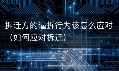 拆迁方的逼拆行为该怎么应对（如何应对拆迁）