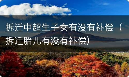 拆迁中超生子女有没有补偿（拆迁胎儿有没有补偿）