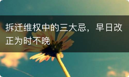 拆迁维权中的三大忌，早日改正为时不晚