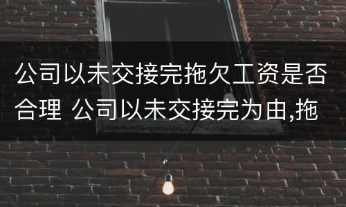 公司以未交接完拖欠工资是否合理 公司以未交接完为由,拖欠工资
