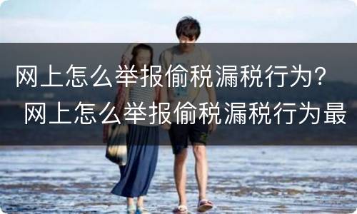网上怎么举报偷税漏税行为？ 网上怎么举报偷税漏税行为最有效