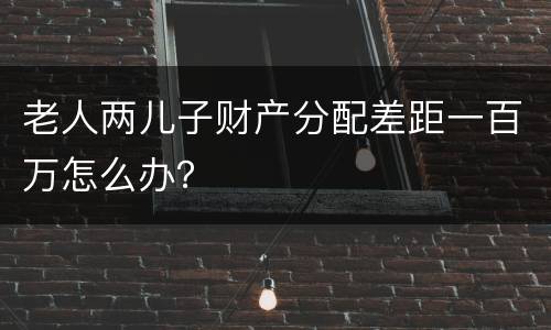 老人两儿子财产分配差距一百万怎么办？