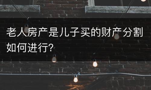 老人房产是儿子买的财产分割如何进行？