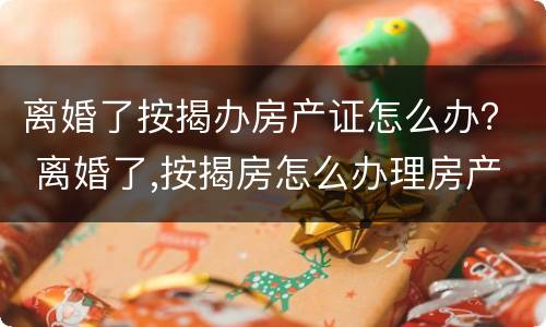 离婚了按揭办房产证怎么办？ 离婚了,按揭房怎么办理房产证