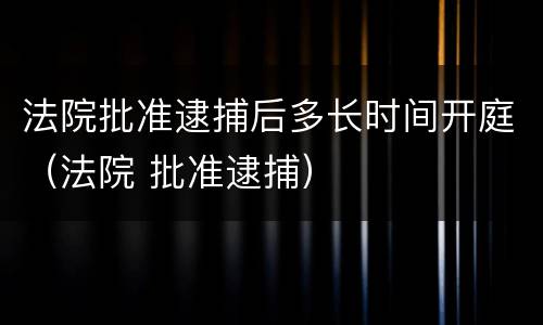法院批准逮捕后多长时间开庭（法院 批准逮捕）