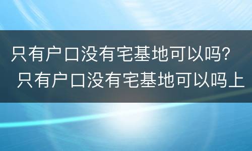 只有户口没有宅基地可以吗？ 只有户口没有宅基地可以吗上学吗