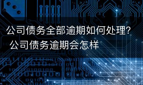 公司债务全部逾期如何处理？ 公司债务逾期会怎样