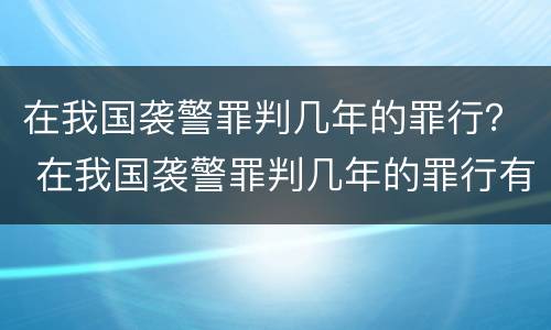 在我国袭警罪判几年的罪行？ 在我国袭警罪判几年的罪行有哪些