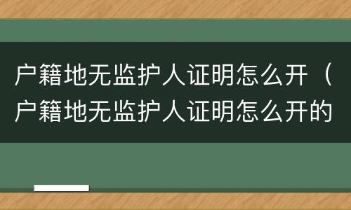 户籍地无监护人证明怎么开（户籍地无监护人证明怎么开的）