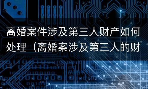 离婚案件涉及第三人财产如何处理（离婚案涉及第三人的财产应另案处理）