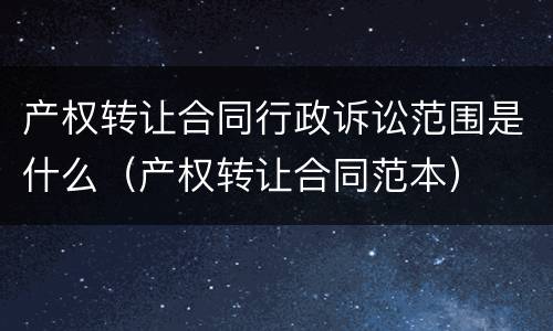 产权转让合同行政诉讼范围是什么（产权转让合同范本）