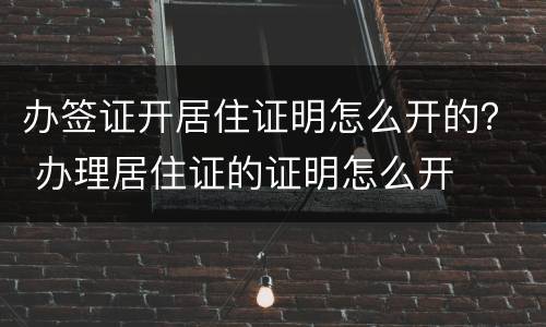 办签证开居住证明怎么开的？ 办理居住证的证明怎么开