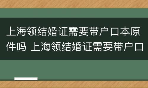 上海领结婚证需要带户口本原件吗 上海领结婚证需要带户口本原件吗