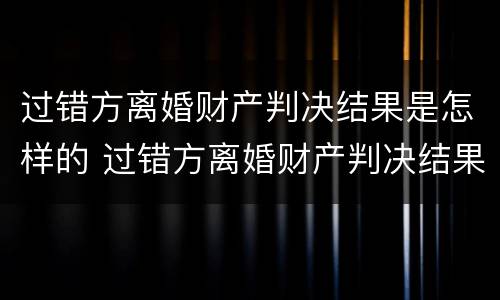 过错方离婚财产判决结果是怎样的 过错方离婚财产判决结果是怎样的呢