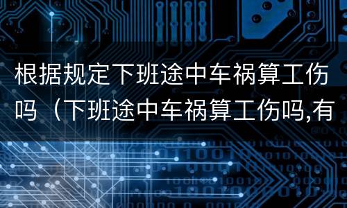 根据规定下班途中车祸算工伤吗（下班途中车祸算工伤吗,有没有时间规定）