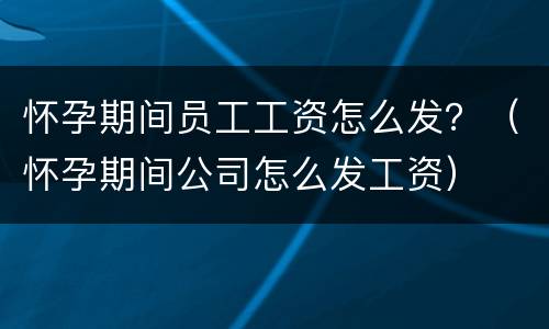 怀孕期间员工工资怎么发？（怀孕期间公司怎么发工资）