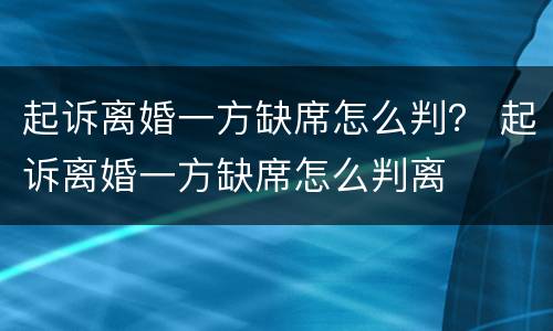 起诉离婚一方缺席怎么判？ 起诉离婚一方缺席怎么判离