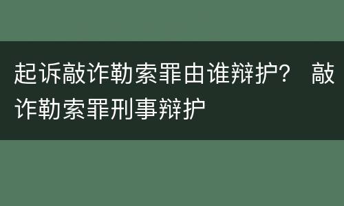 起诉敲诈勒索罪由谁辩护？ 敲诈勒索罪刑事辩护