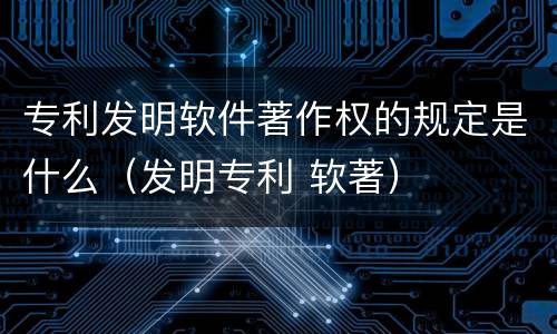 专利发明软件著作权的规定是什么（发明专利 软著）