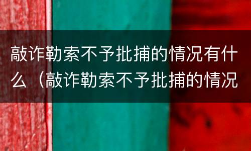 敲诈勒索不予批捕的情况有什么（敲诈勒索不予批捕的情况有什么限制）