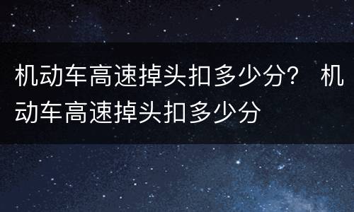 机动车高速掉头扣多少分？ 机动车高速掉头扣多少分