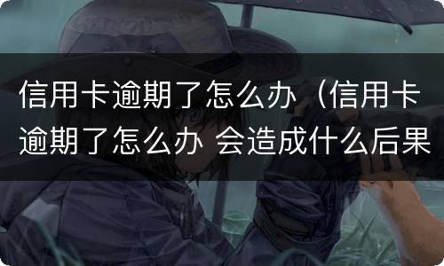 信用卡逾期了怎么办（信用卡逾期了怎么办 会造成什么后果）
