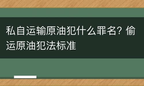 私自运输原油犯什么罪名? 偷运原油犯法标准