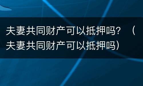 夫妻共同财产可以抵押吗？（夫妻共同财产可以抵押吗）