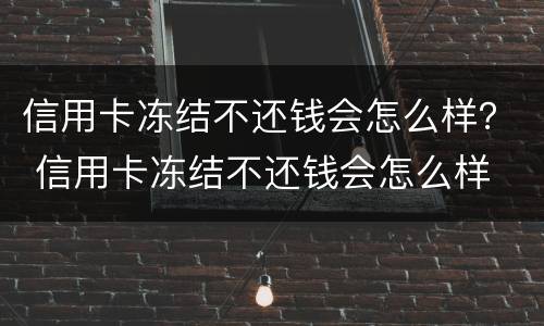信用卡冻结不还钱会怎么样？ 信用卡冻结不还钱会怎么样