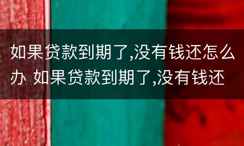 如果贷款到期了,没有钱还怎么办 如果贷款到期了,没有钱还怎么办呢