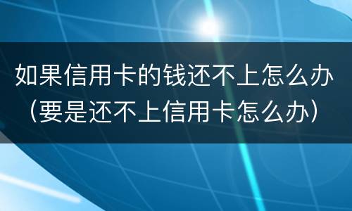 如果信用卡的钱还不上怎么办（要是还不上信用卡怎么办）