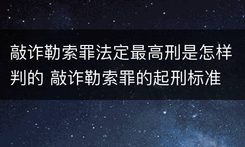 敲诈勒索罪法定最高刑是怎样判的 敲诈勒索罪的起刑标准