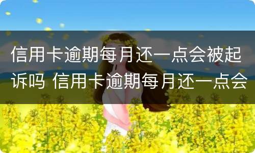 信用卡逾期每月还一点会被起诉吗 信用卡逾期每月还一点会被起诉吗知乎