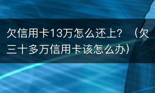 欠信用卡13万怎么还上？（欠三十多万信用卡该怎么办）