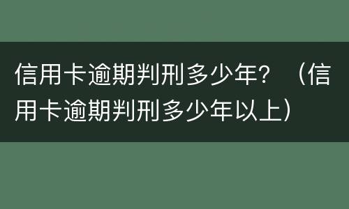 信用卡逾期判刑多少年？（信用卡逾期判刑多少年以上）