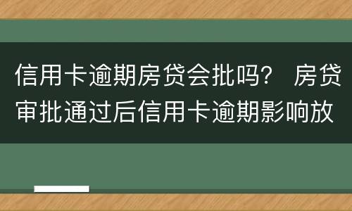 信用卡逾期房贷会批吗？ 房贷审批通过后信用卡逾期影响放款吗