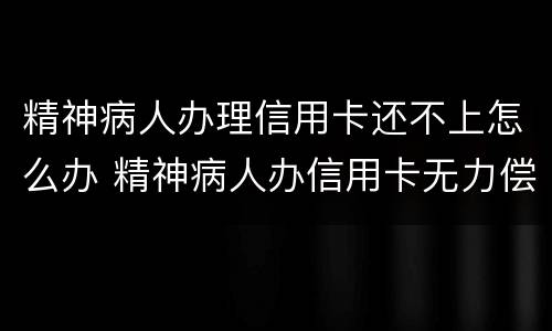 精神病人办理信用卡还不上怎么办 精神病人办信用卡无力偿还