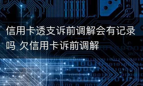 信用卡透支诉前调解会有记录吗 欠信用卡诉前调解