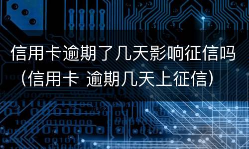 信用卡逾期了几天影响征信吗（信用卡 逾期几天上征信）