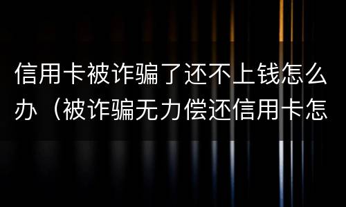 信用卡被诈骗了还不上钱怎么办（被诈骗无力偿还信用卡怎么办）