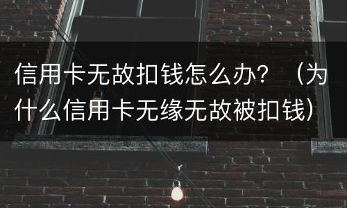 信用卡无故扣钱怎么办？（为什么信用卡无缘无故被扣钱）