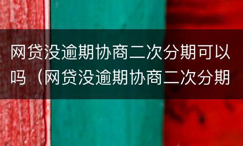 网贷没逾期协商二次分期可以吗（网贷没逾期协商二次分期可以吗怎么办）