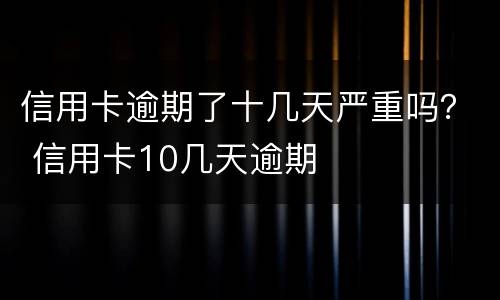信用卡逾期了十几天严重吗？ 信用卡10几天逾期