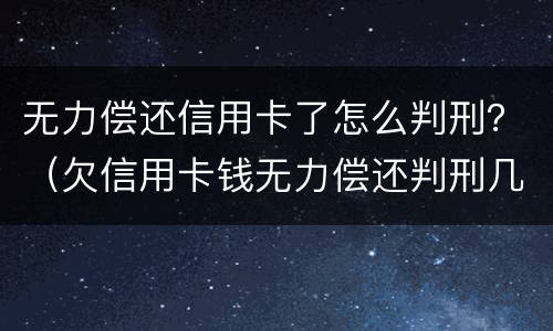 无力偿还信用卡了怎么判刑？（欠信用卡钱无力偿还判刑几年）