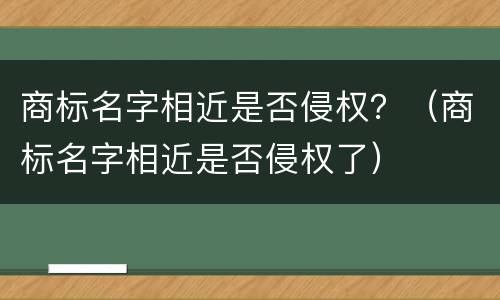 商标名字相近是否侵权？（商标名字相近是否侵权了）