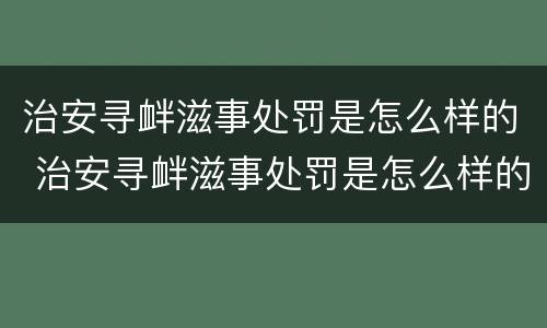 治安寻衅滋事处罚是怎么样的 治安寻衅滋事处罚是怎么样的情形